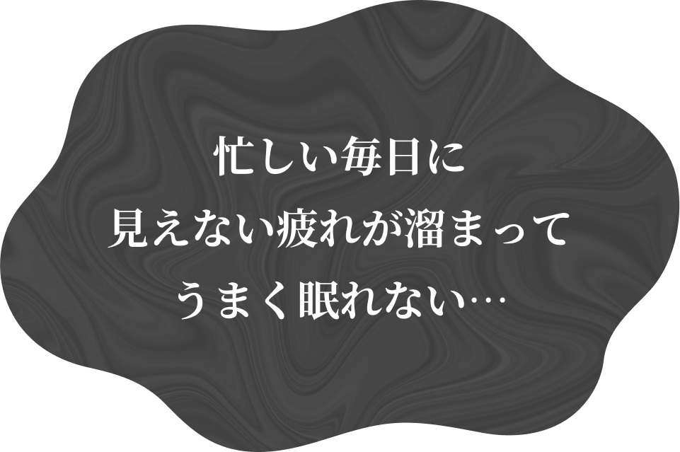 忙しい毎日に見えない疲れが溜まってうまく眠れない…